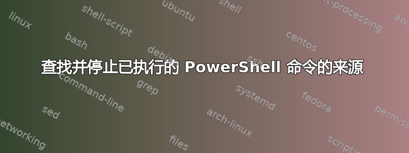 查找并停止已执行的 PowerShell 命令的来源