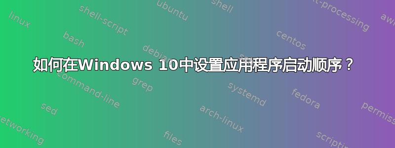 如何在Windows 10中设置应用程序启动顺序？