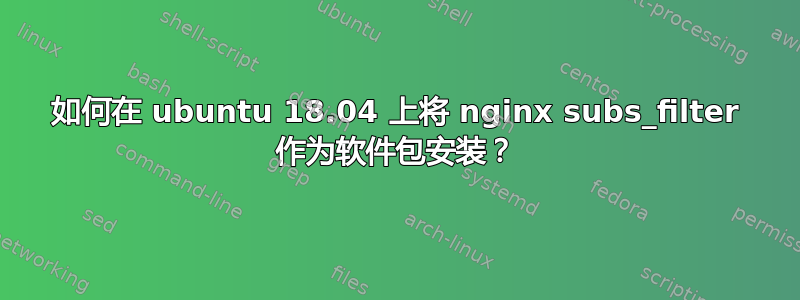 如何在 ubuntu 18.04 上将 nginx subs_filter 作为软件包安装？