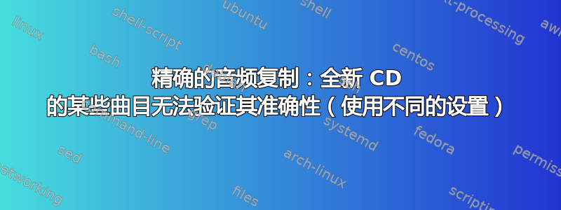 精确的音频复制：全新 CD 的某些曲目无法验证其准确性（使用不同的设置）