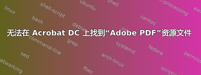 无法在 Acrobat DC 上找到“Adobe PDF”资源文件