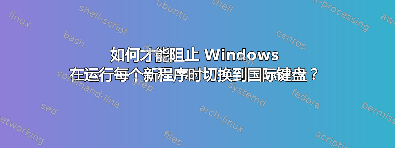 如何才能阻止 Windows 在运行每个新程序时切换到国际键盘？