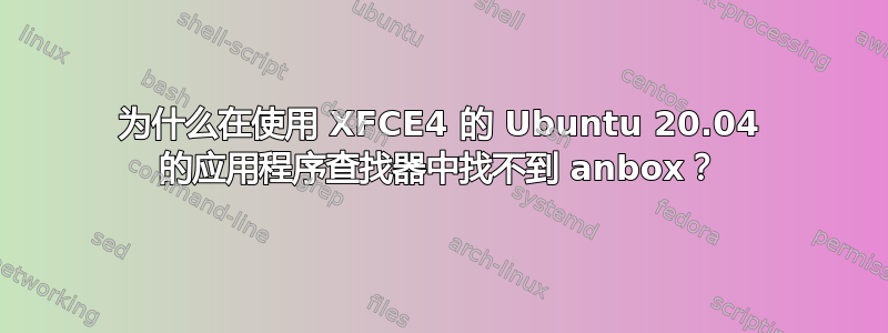 为什么在使用 XFCE4 的 Ubuntu 20.04 的应用程序查找器中找不到 anbox？