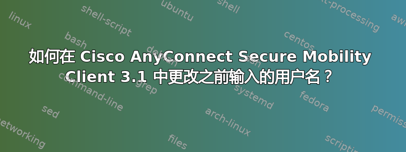 如何在 Cisco AnyConnect Secure Mobility Client 3.1 中更改之前输入的用户名？