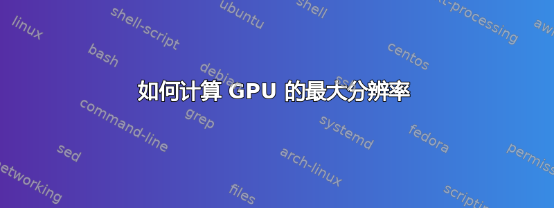 如何计算 GPU 的最大分辨率