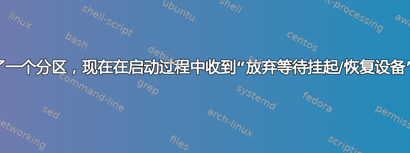 删除了一个分区，现在在启动过程中收到“放弃等待挂起/恢复设备”消息