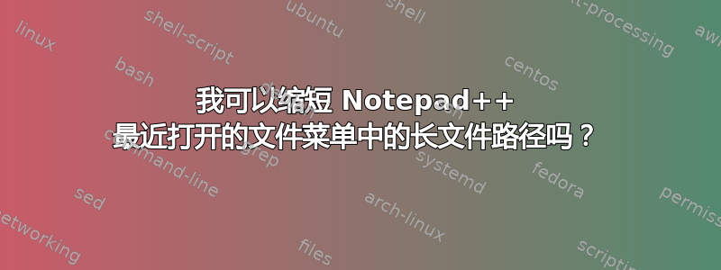 我可以缩短 Notepad++ 最近打开的文件菜单中的长文件路径吗？