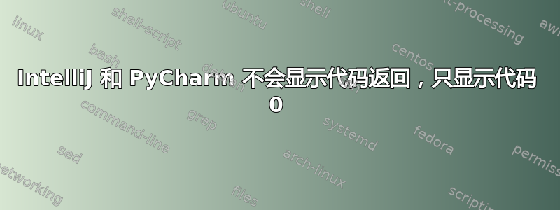 IntelliJ 和 PyCharm 不会显示代码返回，只显示代码 0