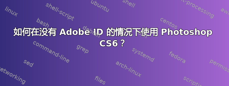 如何在没有 Adob​​e ID 的情况下使用 Photoshop CS6？