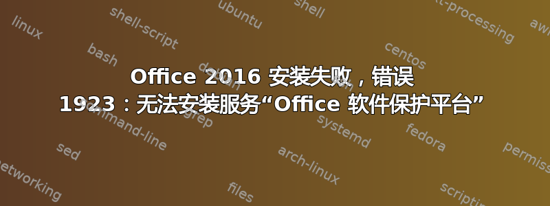 Office 2016 安装失败，错误 1923：无法安装服务“Office 软件保护平台”