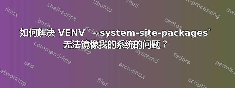 如何解决 VENV `--system-site-packages` 无法镜像我的系统的问题？