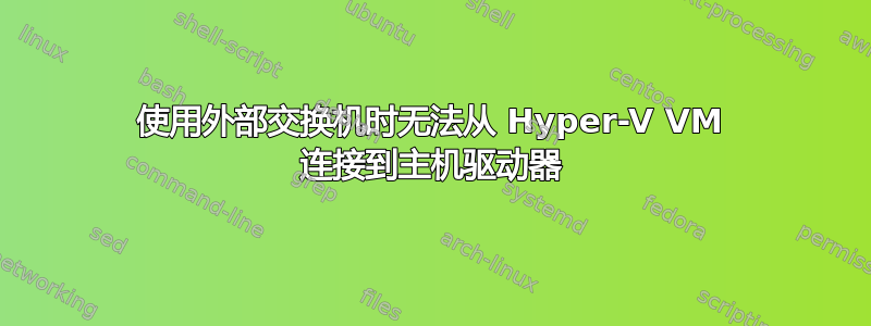 使用外部交换机时无法从 Hyper-V VM 连接到主机驱动器