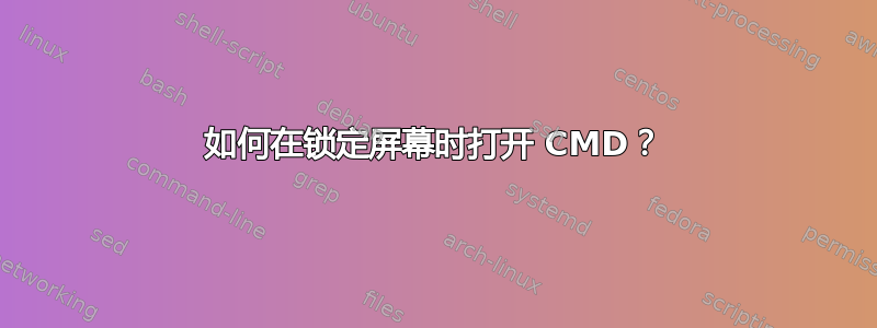 如何在锁定屏幕时打开 CMD？