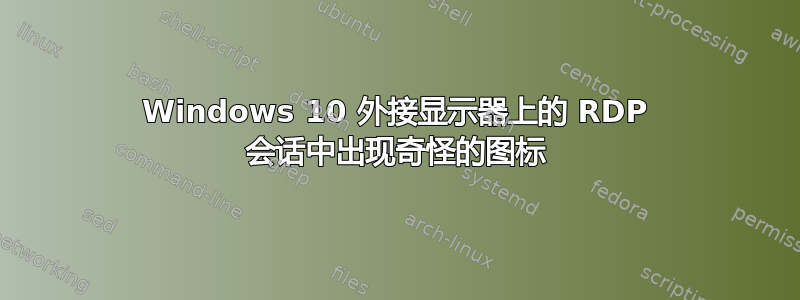 Windows 10 外接显示器上的 RDP 会话中出现奇怪的图标