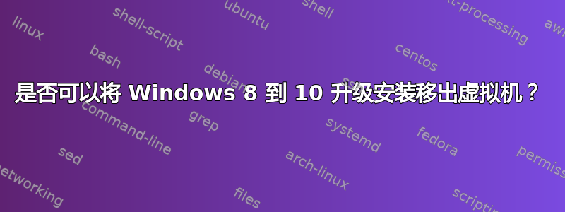 是否可以将 Windows 8 到 10 升级安装移出虚拟机？