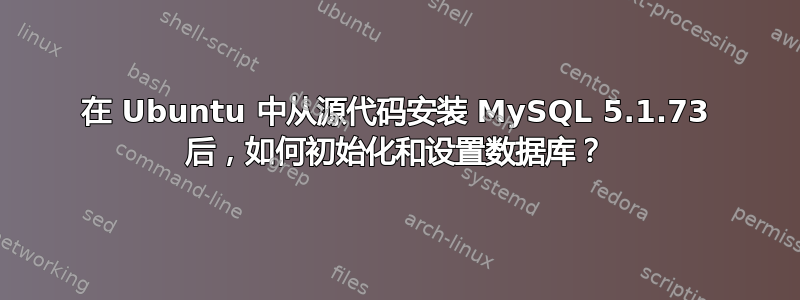 在 Ubuntu 中从源代码安装 MySQL 5.1.73 后，如何初始化和设置数据库？