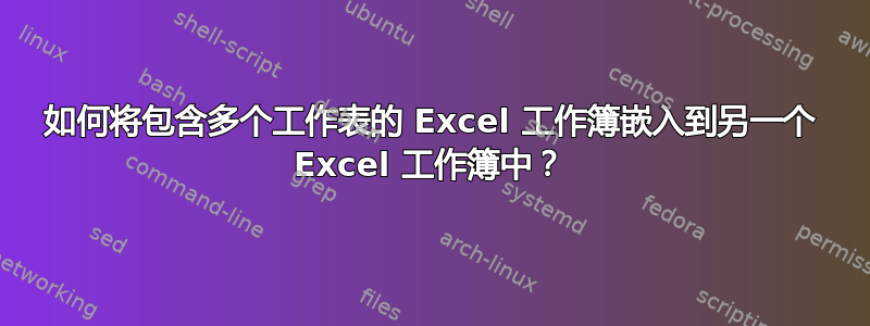 如何将包含多个工作表的 Excel 工作簿嵌入到另一个 Excel 工作簿中？