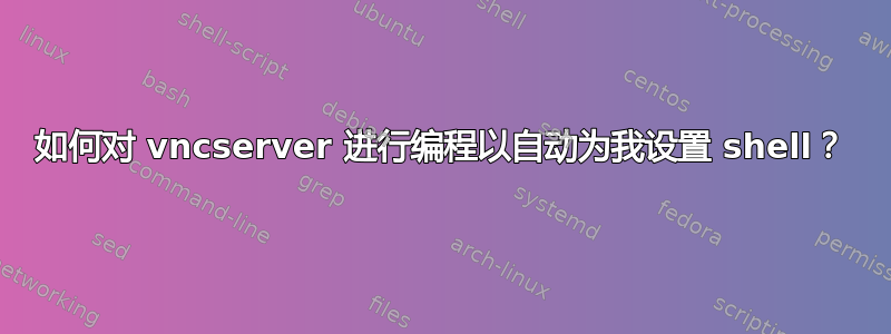 如何对 vncserver 进行编程以自动为我设置 shell？