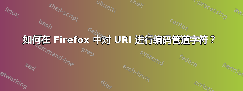 如何在 Firefox 中对 URI 进行编码管道字符？