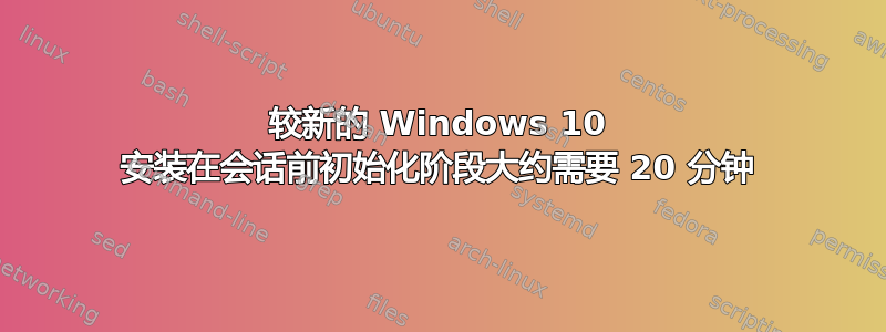 较新的 Windows 10 安装在会话前初始化阶段大约需要 20 分钟