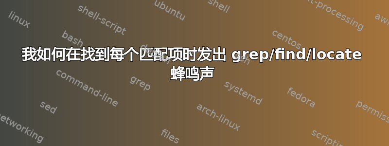 我如何在找到每个匹配项时发出 grep/find/locate 蜂鸣声