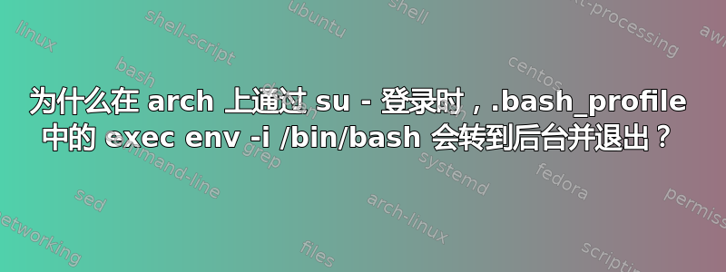 为什么在 arch 上通过 su - 登录时，.bash_profile 中的 exec env -i /bin/bash 会转到后台并退出？