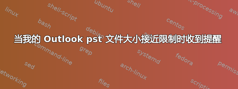 当我的 Outlook pst 文件大小接近限制时收到提醒