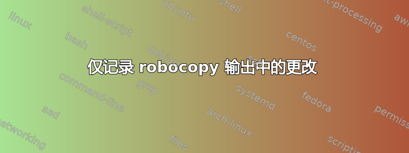 仅记录 robocopy 输出中的更改