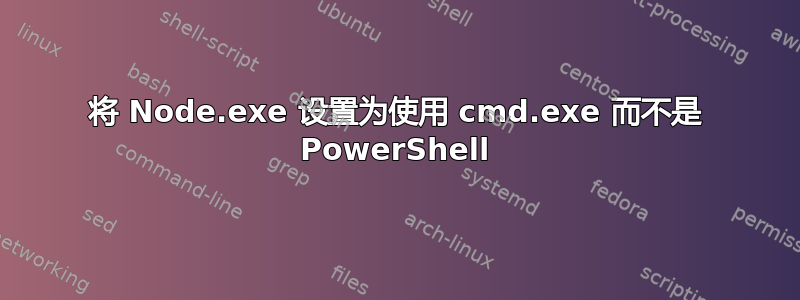 将 Node.exe 设置为使用 cmd.exe 而不是 PowerShell