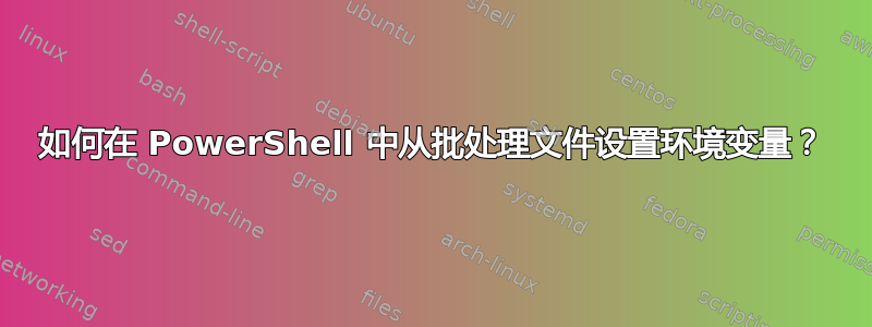 如何在 PowerShell 中从批处理文件设置环境变量？