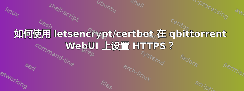 如何使用 letsencrypt/certbot 在 qbittorrent WebUI 上设置 HTTPS？