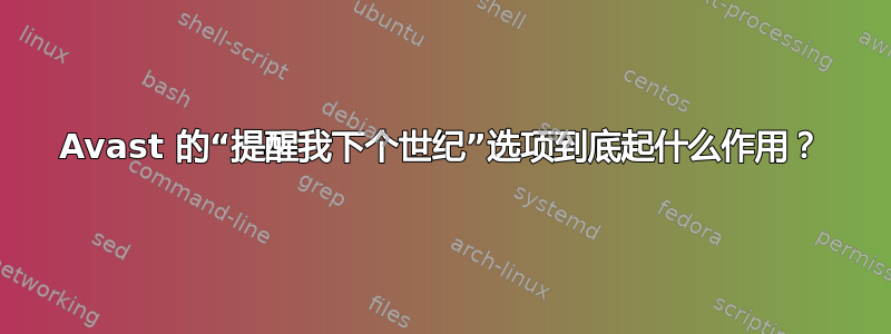 Avast 的“提醒我下个世纪”选项到底起什么作用？