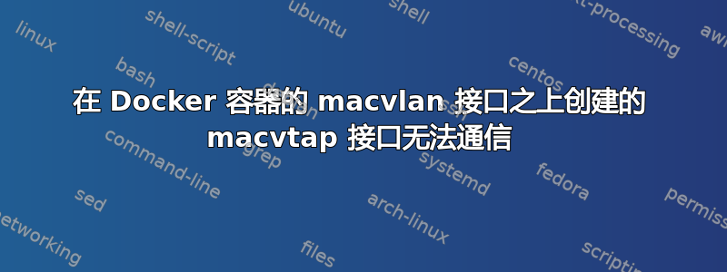 在 Docker 容器的 macvlan 接口之上创建的 macvtap 接口无法通信