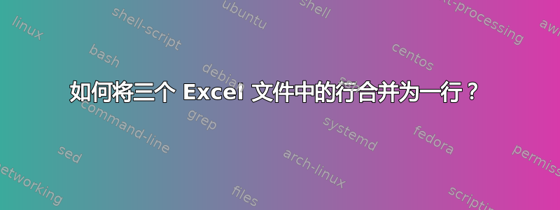 如何将三个 Excel 文件中的行合并为一行？