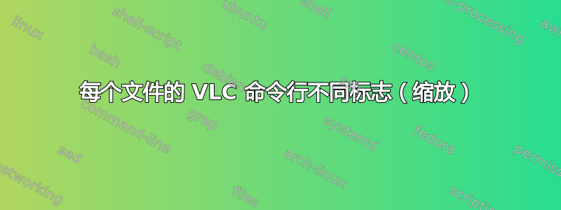 每个文件的 VLC 命令行不同标志（缩放）