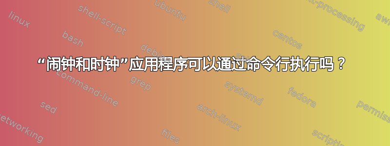 “闹钟和时钟”应用程序可以通过命令行执行吗？