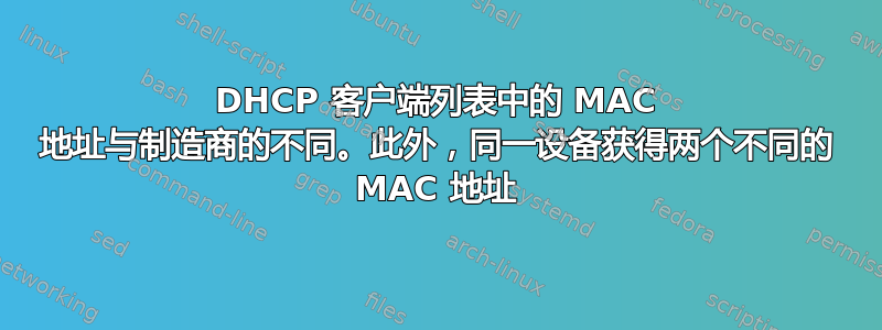 DHCP 客户端列表中的 MAC 地址与制造商的不同。此外，同一设备获得两个不同的 MAC 地址