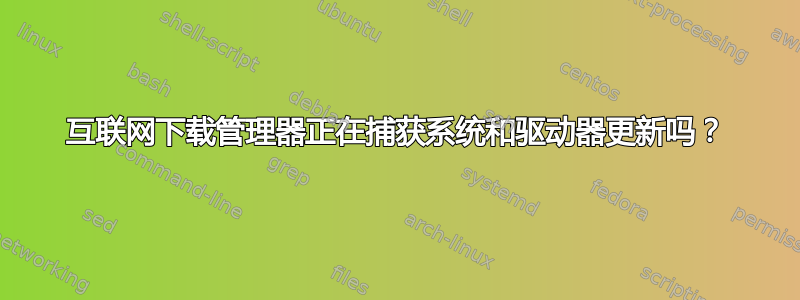 互联网下载管理器正在捕获系统和驱动器更新吗？