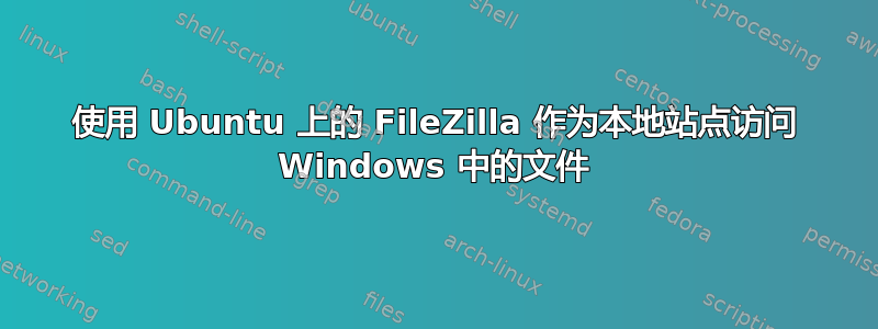 使用 Ubuntu 上的 FileZilla 作为本地站点访问 Windows 中的文件