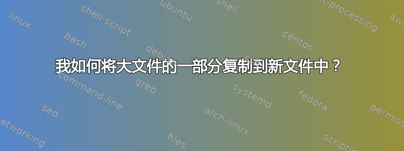 我如何将大文件的一部分复制到新文件中？