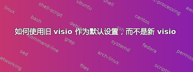 如何使用旧 visio 作为默认设置，而不是新 visio