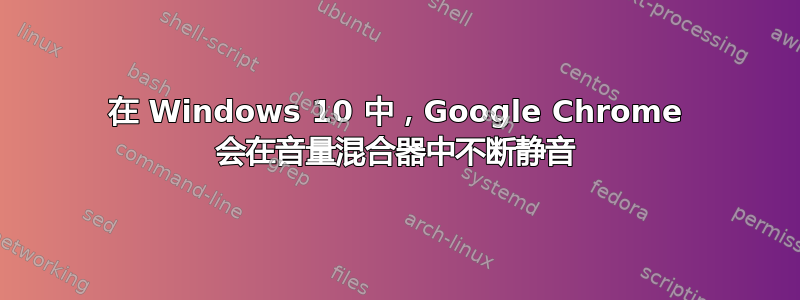 在 Windows 10 中，Google Chrome 会在音量混合器中不断静音