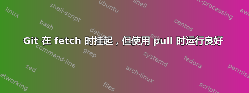 Git 在 fetch 时挂起，但使用 pull 时运行良好