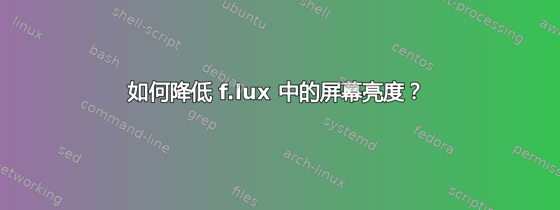 如何降低 f.lux 中的屏幕亮度？