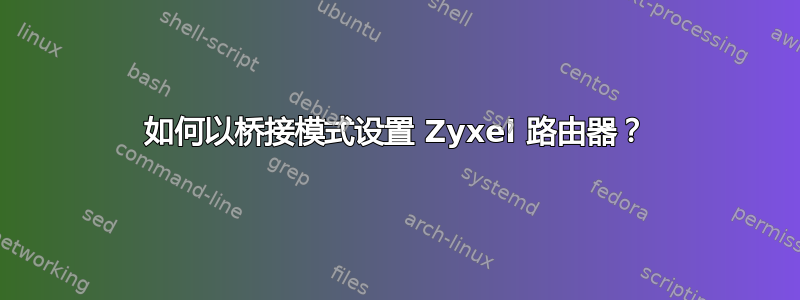 如何以桥接模式设置 Zyxel 路由器？