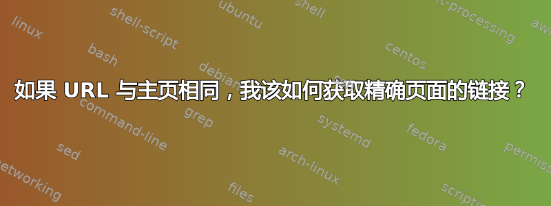 如果 URL 与主页相同，我该如何获取精确页面的链接？