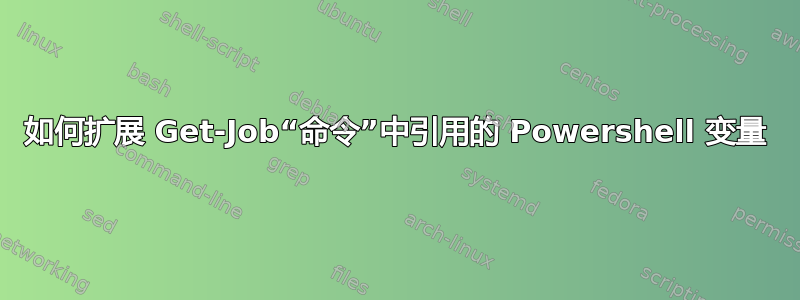 如何扩展 Get-Job“命令”中引用的 Powershell 变量