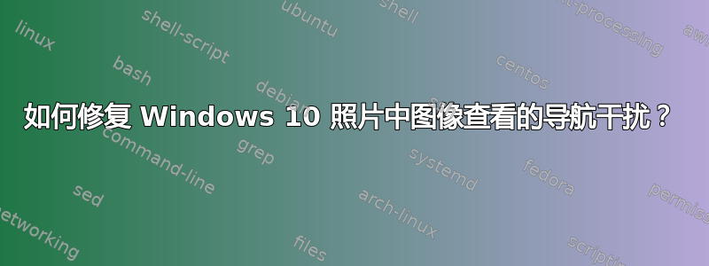 如何修复 Windows 10 照片中图像查看的导航干扰？