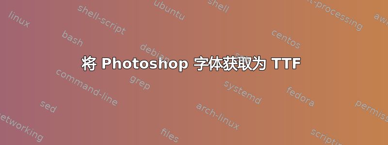 将 Photoshop 字体获取为 TTF