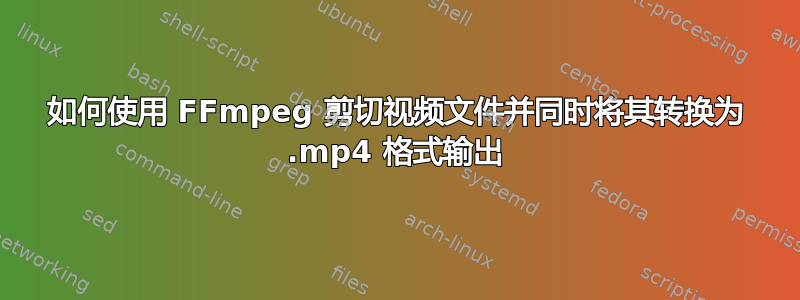 如何使用 FFmpeg 剪切视频文件并同时将其转换为 .mp4 格式输出